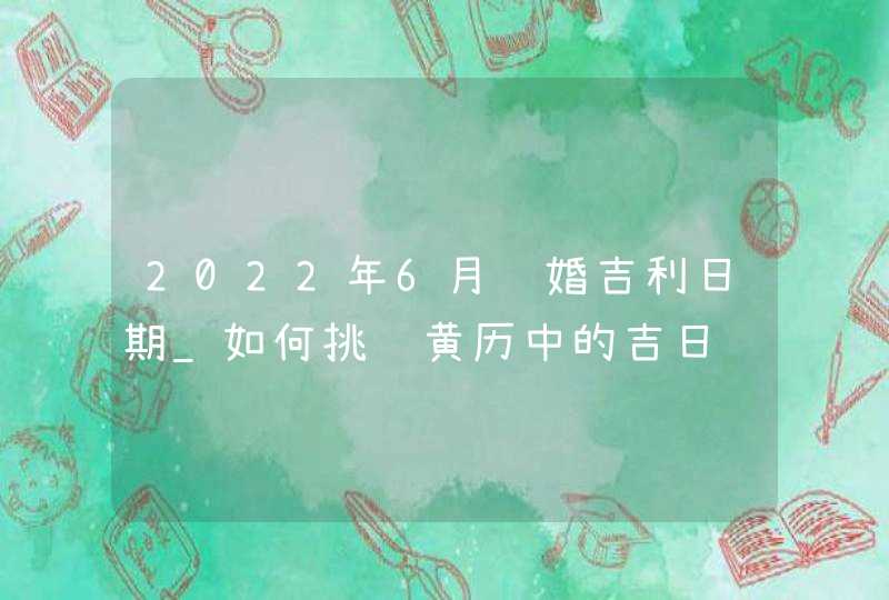 2022年6月结婚吉利日期_如何挑选黄历中的吉日,第1张