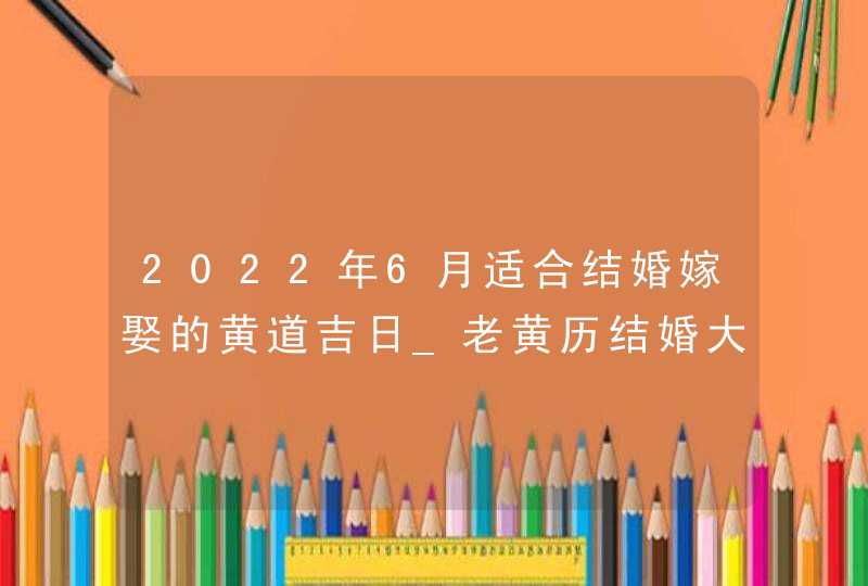 2022年6月适合结婚嫁娶的黄道吉日_老黄历结婚大吉日,第1张