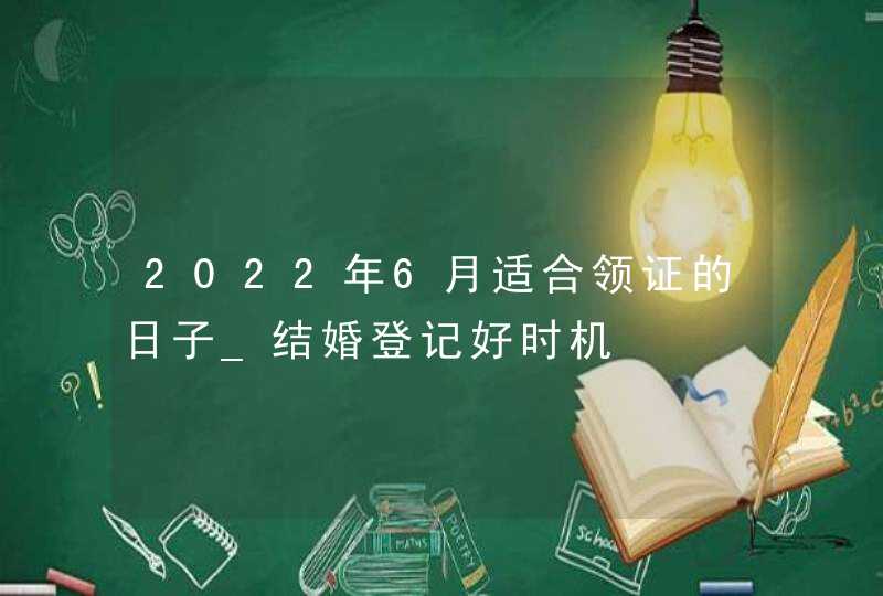 2022年6月适合领证的日子_结婚登记好时机,第1张