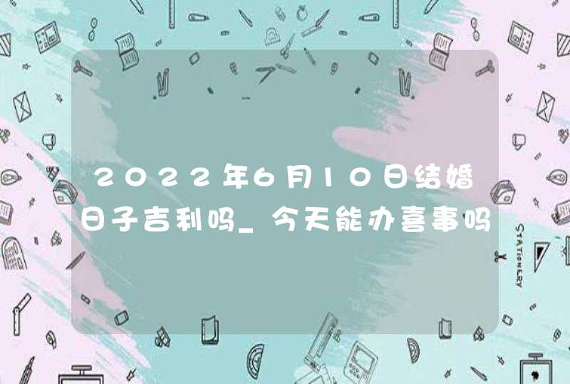 2022年6月10日结婚日子吉利吗_今天能办喜事吗,第1张