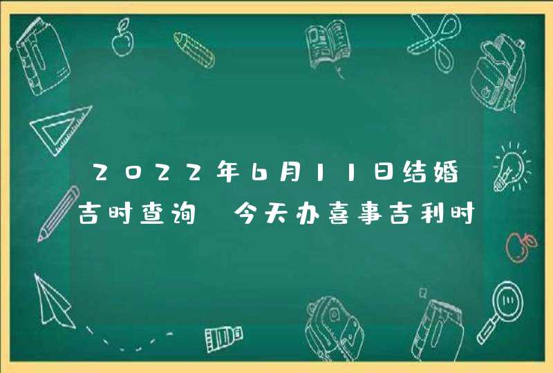 2022年6月11日结婚吉时查询_今天办喜事吉利时辰,第1张