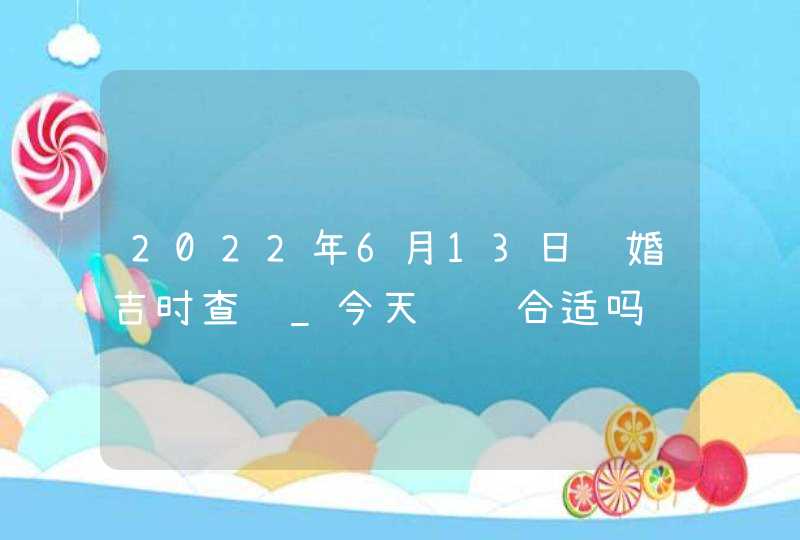 2022年6月13日结婚吉时查询_今天领证合适吗,第1张