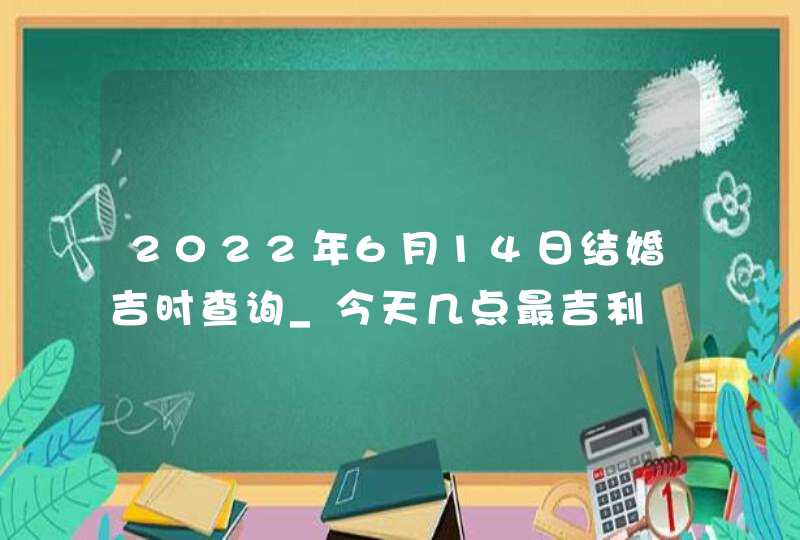 2022年6月14日结婚吉时查询_今天几点最吉利,第1张