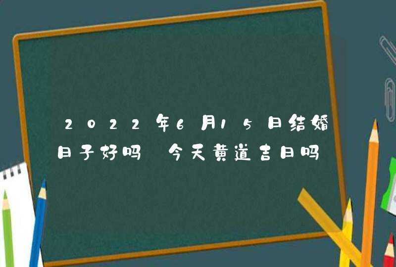 2022年6月15日结婚日子好吗_今天黄道吉日吗,第1张