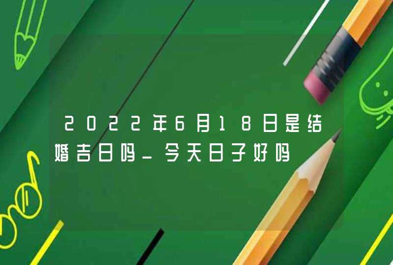 2022年6月18日是结婚吉日吗_今天日子好吗,第1张