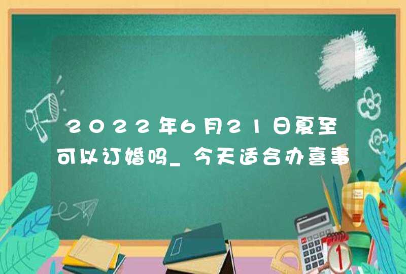 2022年6月21日夏至可以订婚吗_今天适合办喜事吗,第1张