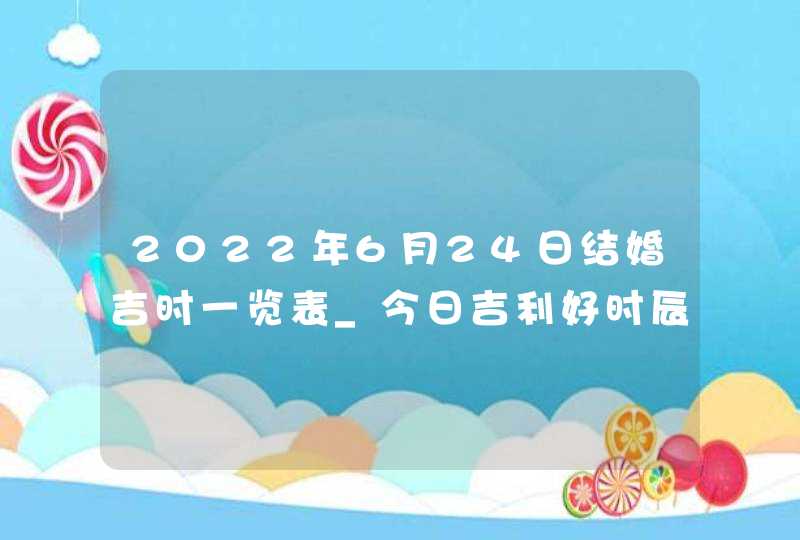 2022年6月24日结婚吉时一览表_今日吉利好时辰,第1张