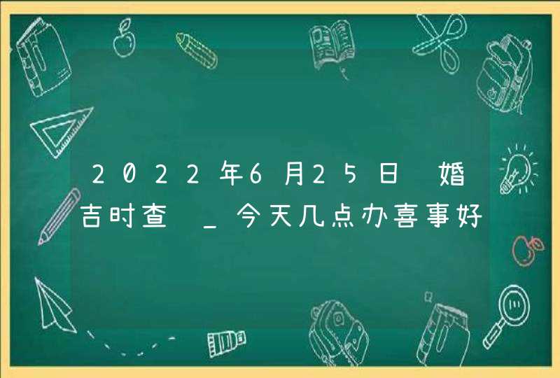 2022年6月25日结婚吉时查询_今天几点办喜事好,第1张