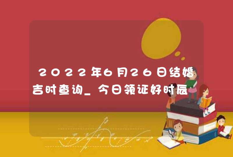 2022年6月26日结婚吉时查询_今日领证好时辰,第1张 2022年6月26日结婚吉时查询_今日领证好时辰,第1张