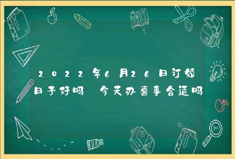 2022年6月26日订婚日子好吗_今天办喜事合适吗,第1张