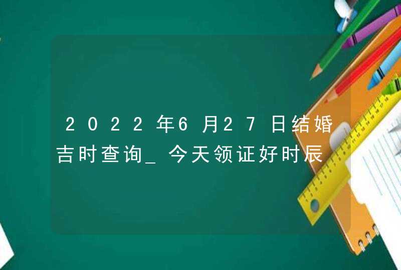 2022年6月27日结婚吉时查询_今天领证好时辰,第1张