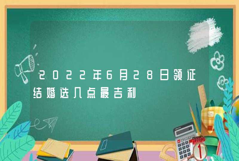 2022年6月28日领证结婚选几点最吉利,第1张