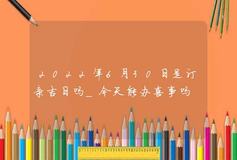 2022年6月30日是订亲吉日吗_今天能办喜事吗,第1张