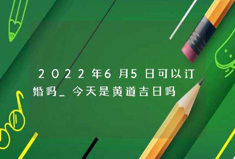 2022年6月5日可以订婚吗_今天是黄道吉日吗,第1张