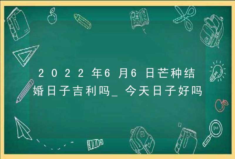 2022年6月6日芒种结婚日子吉利吗_今天日子好吗,第1张