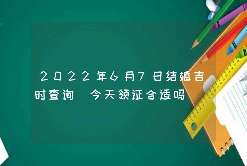 2022年6月7日结婚吉时查询_今天领证合适吗,第1张