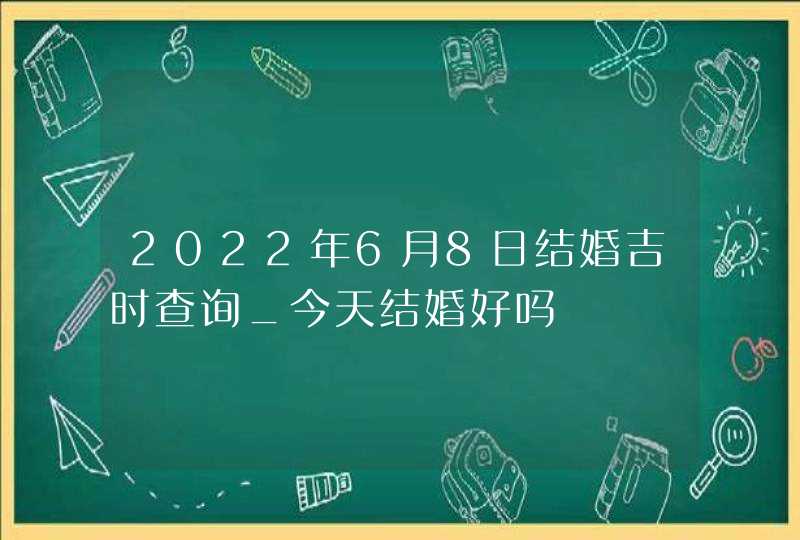 2022年6月8日结婚吉时查询_今天结婚好吗,第1张