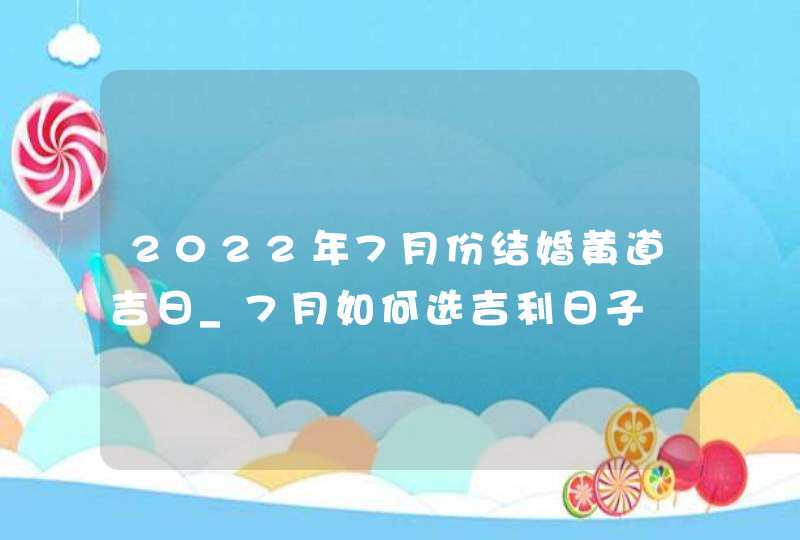 2022年7月份结婚黄道吉日_7月如何选吉利日子,第1张