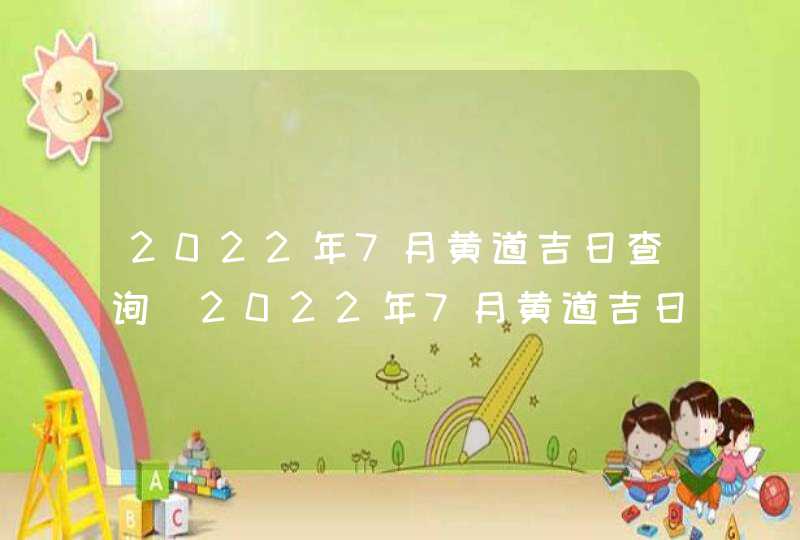 2022年7月黄道吉日查询_2022年7月黄道吉日查询结婚,第1张