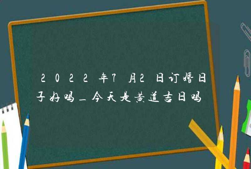 2022年7月2日订婚日子好吗_今天是黄道吉日吗,第1张