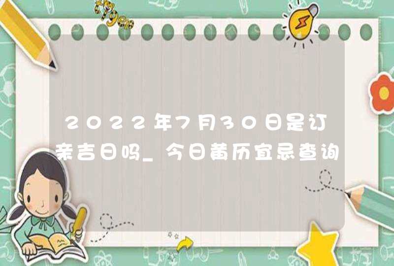 2022年7月30日是订亲吉日吗_今日黄历宜忌查询,第1张