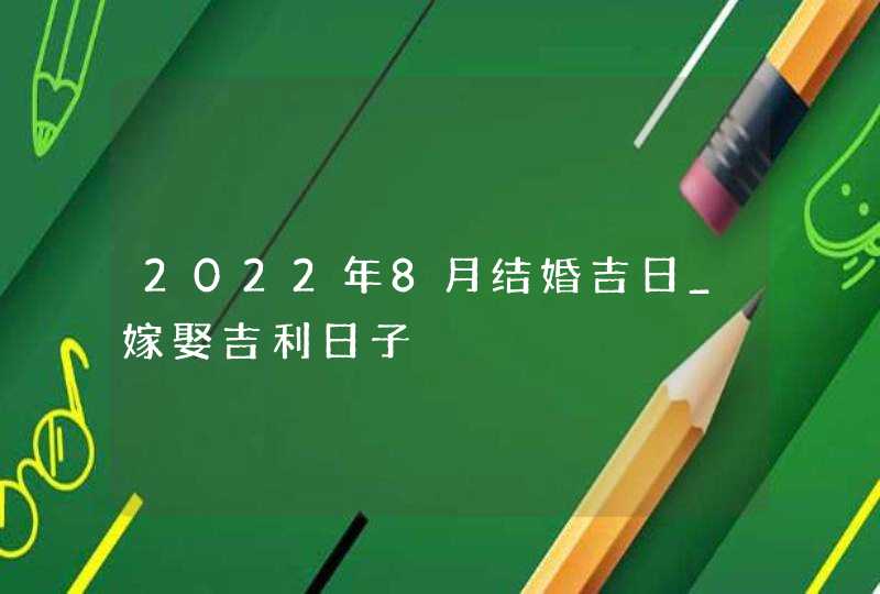 2022年8月结婚吉日_嫁娶吉利日子,第1张