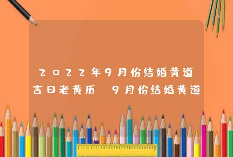 2022年9月份结婚黄道吉日老黄历_9月份结婚黄道吉日2022年,第1张