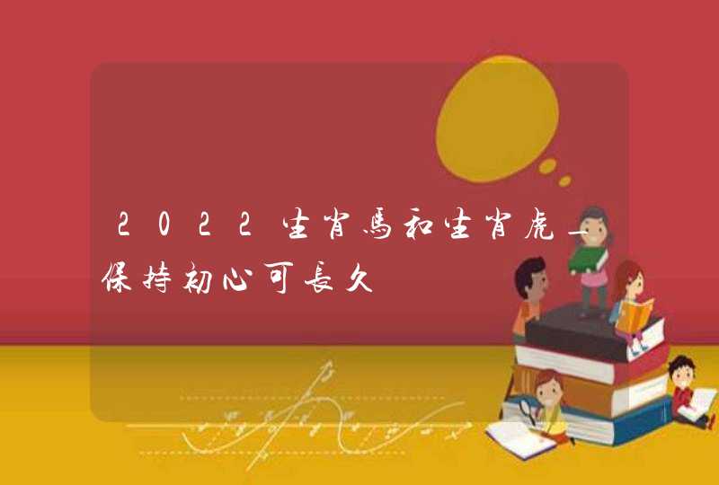 2022生肖马和生肖虎_保持初心可长久,第1张