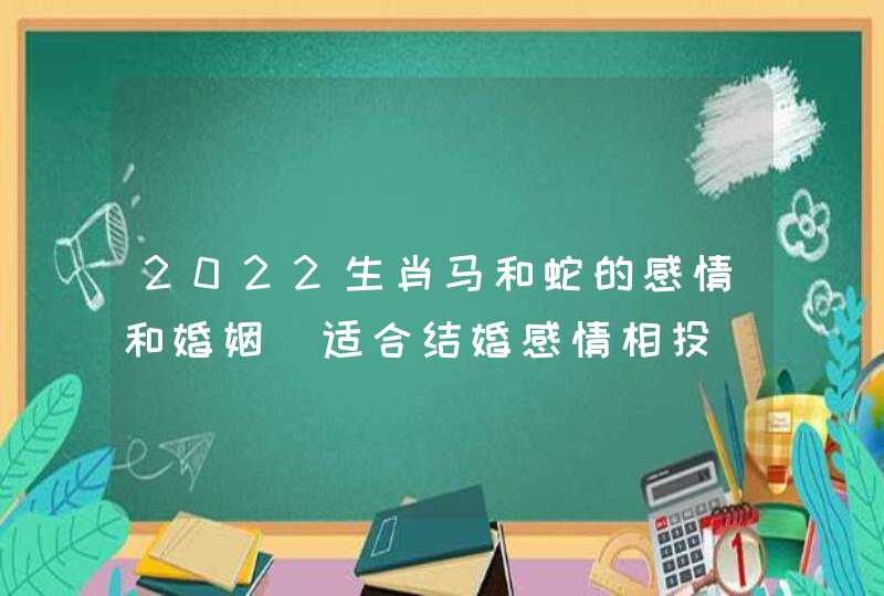 2022生肖马和蛇的感情和婚姻_适合结婚感情相投,第1张