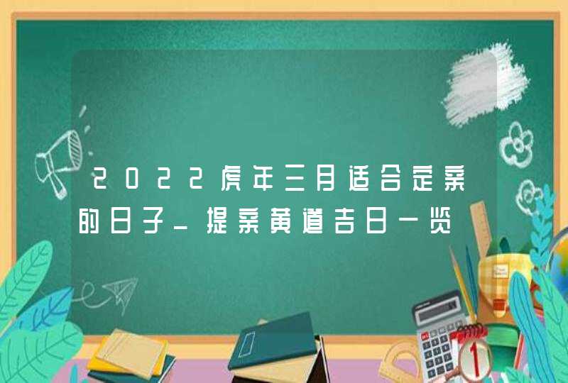 2022虎年三月适合定亲的日子_提亲黄道吉日一览,第1张