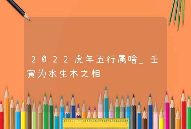 2022虎年五行属啥_壬寅为水生木之相,第1张