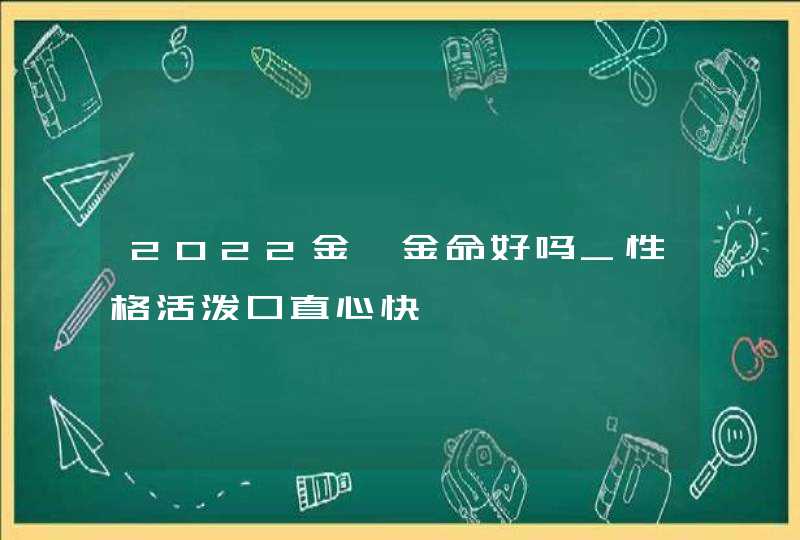 2022金箔金命好吗_性格活泼口直心快,第1张