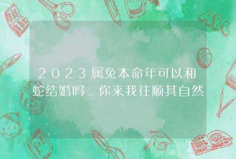 2023属兔本命年可以和蛇结婚吗_你来我往顺其自然,第1张