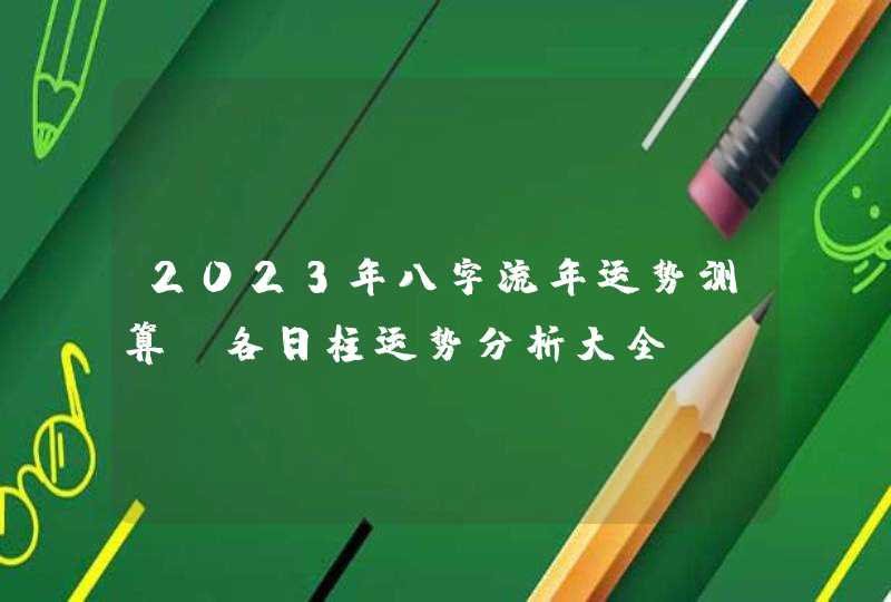 2023年八字流年运势测算_各日柱运势分析大全,第1张