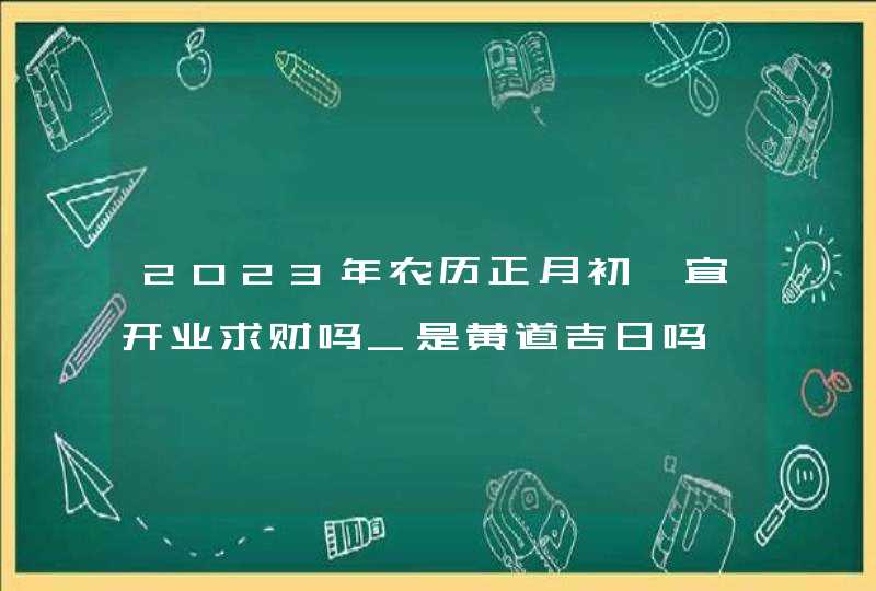 2023年农历正月初一宜开业求财吗_是黄道吉日吗,第1张