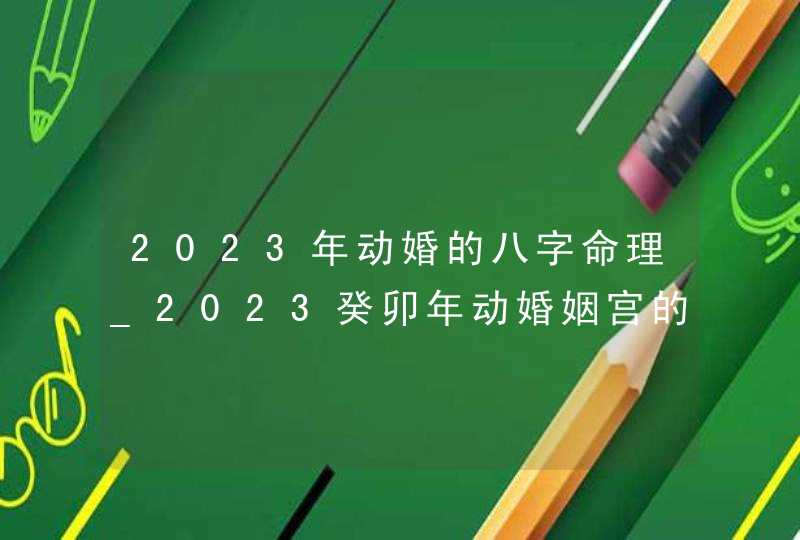 2023年动婚的八字命理_2023癸卯年动婚姻宫的八字,第1张