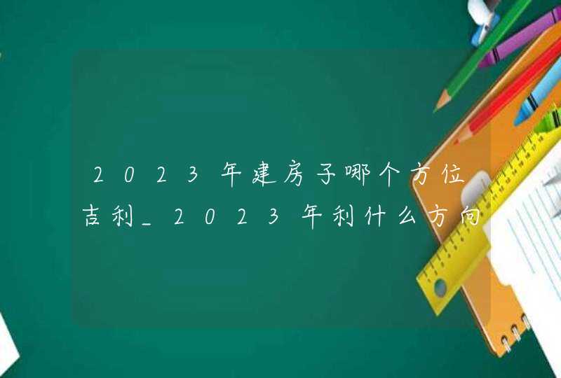 2023年建房子哪个方位吉利_2023年利什么方向建房,第1张