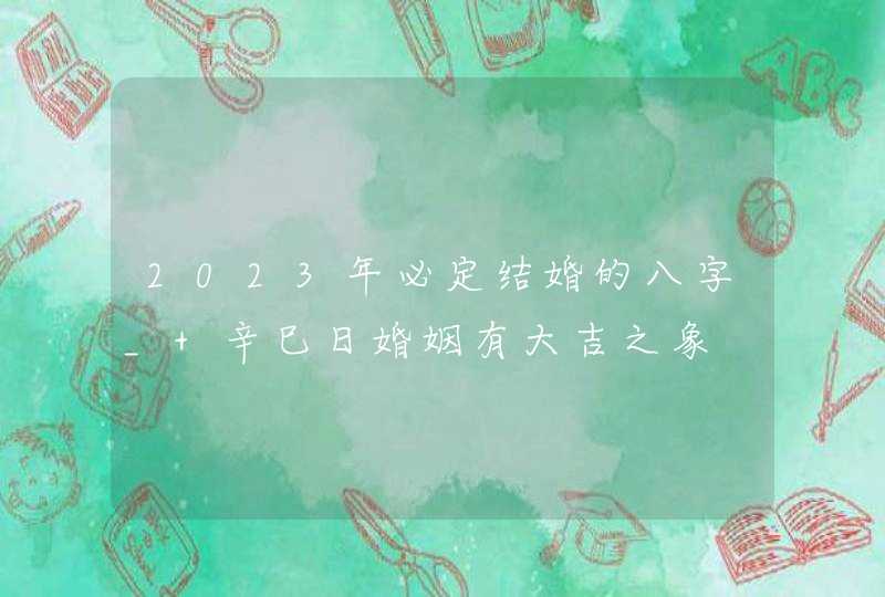 2023年必定结婚的八字_ 辛巳日婚姻有大吉之象,第1张