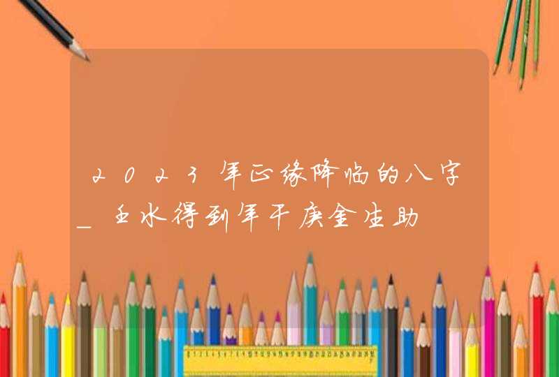 2023年正缘降临的八字_壬水得到年干庚金生助,第1张