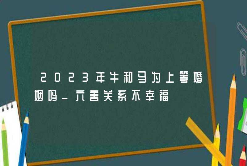 2023年牛和马为上等婚姻吗_六害关系不幸福,第1张