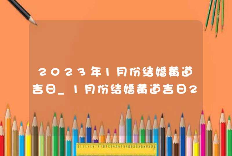 2023年1月份结婚黄道吉日_1月份结婚黄道吉日2023年,第1张