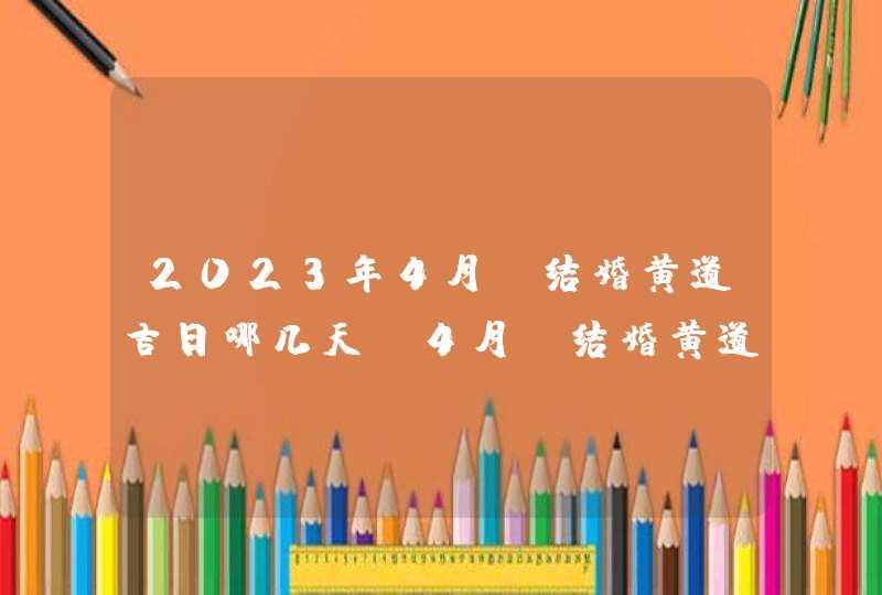 2023年4月份结婚黄道吉日哪几天_4月份结婚黄道吉日2023年,第1张