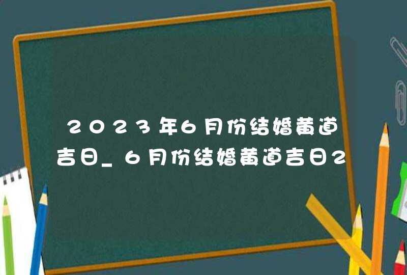 2023年6月份结婚黄道吉日_6月份结婚黄道吉日2023年,第1张