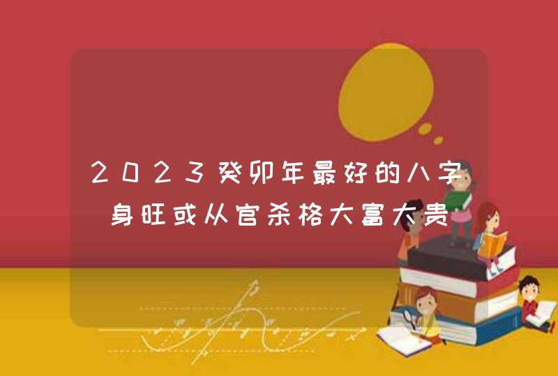 2023癸卯年最好的八字_身旺或从官杀格大富大贵,第1张