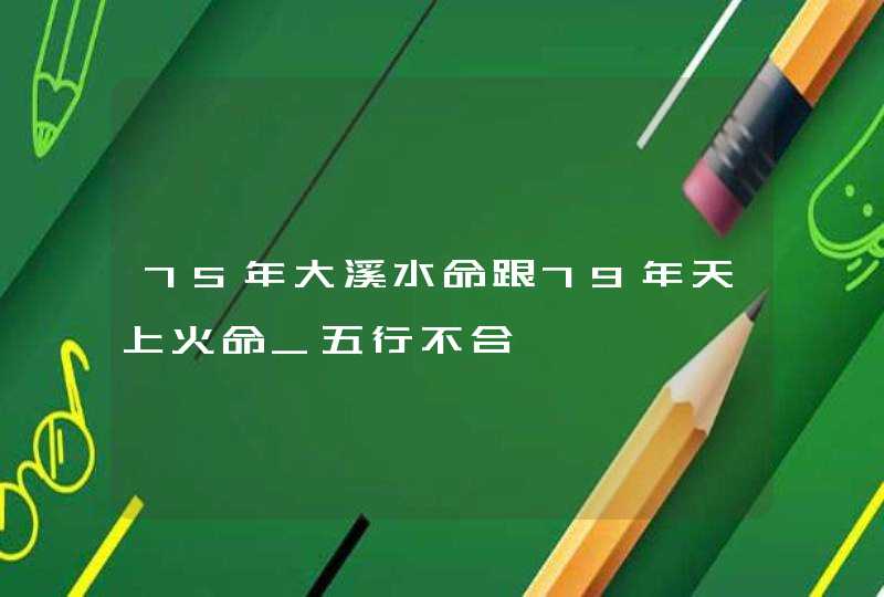 75年大溪水命跟79年天上火命_五行不合,第1张