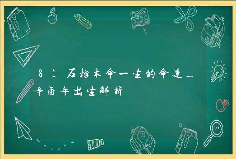 81石榴木命一生的命运_辛酉年出生解析,第1张