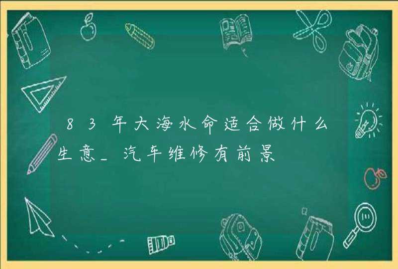 83年大海水命适合做什么生意_汽车维修有前景,第1张