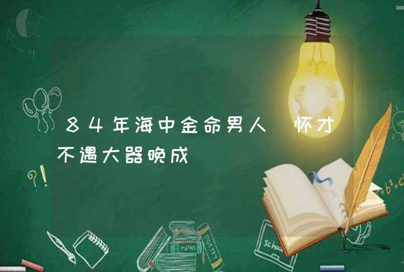 84年海中金命男人_怀才不遇大器晚成,第1张