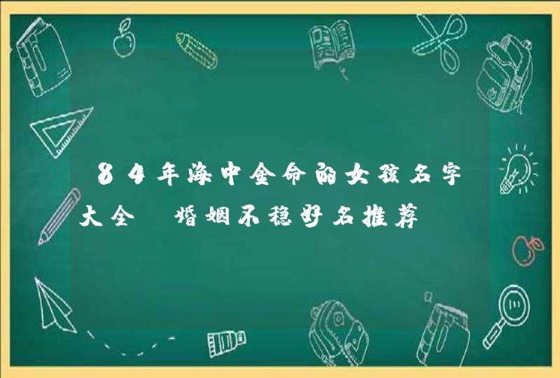 84年海中金命的女孩名字大全_婚姻不稳好名推荐,第1张