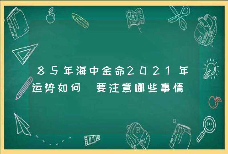 85年海中金命2021年运势如何_要注意哪些事情,第1张